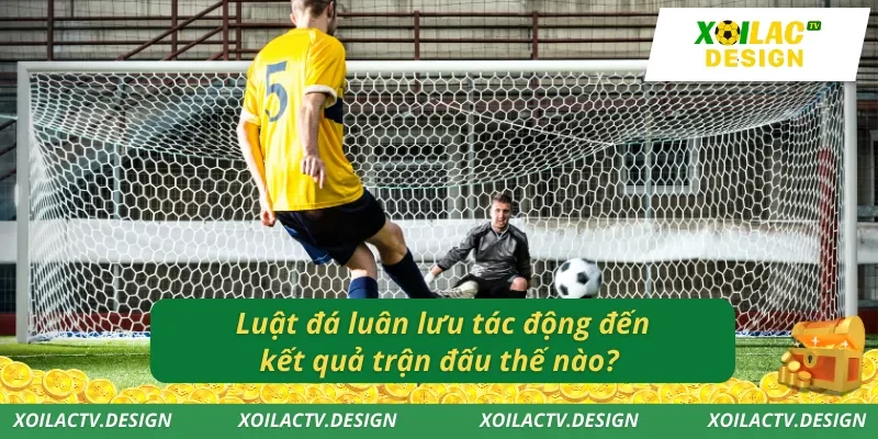 Luật đá luân lưu tác động đến kết quả trận đấu thế nào?